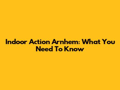 Indoor Action Arnhem: What You Need To Know