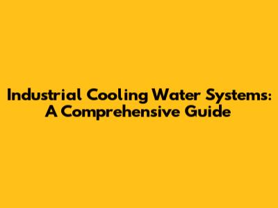Industrial Cooling Water Systems: A Comprehensive Guide