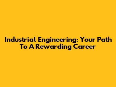 Industrial Engineering: Your Path To A Rewarding Career