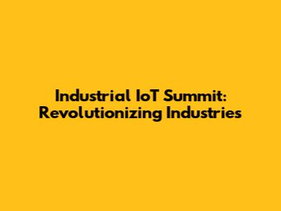 Industrial IoT Summit: Revolutionizing Industries