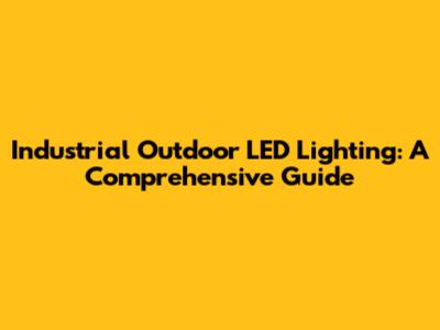Industrial Outdoor LED Lighting: A Comprehensive Guide
