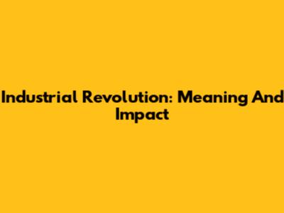 Industrial Revolution: Meaning And Impact