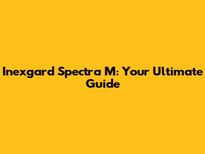 Inexgard Spectra M: Your Ultimate Guide