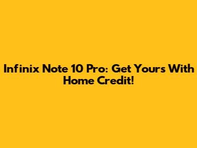 Infinix Note 10 Pro: Get Yours With Home Credit!