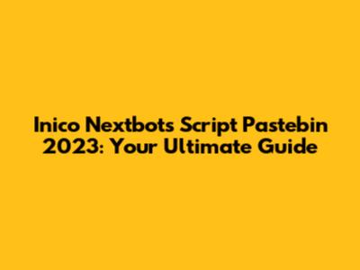 Inico Nextbots Script Pastebin 2023: Your Ultimate Guide