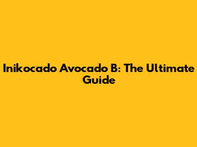 Inikocado Avocado B: The Ultimate Guide