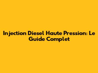 Injection Diesel Haute Pression: Le Guide Complet