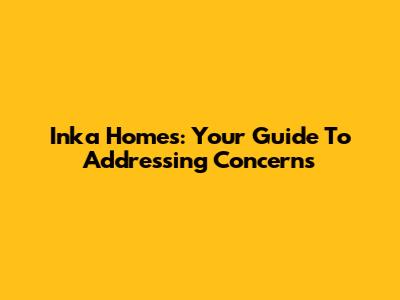 Inka Homes: Your Guide To Addressing Concerns