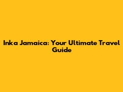 Inka Jamaica: Your Ultimate Travel Guide