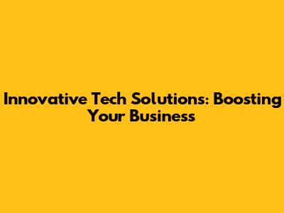 Innovative Tech Solutions: Boosting Your Business