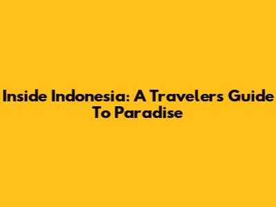 Inside Indonesia: A Traveler's Guide To Paradise