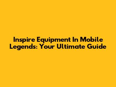 Inspire Equipment In Mobile Legends: Your Ultimate Guide