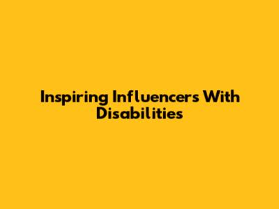 Inspiring Influencers With Disabilities