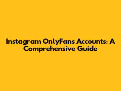 Instagram OnlyFans Accounts: A Comprehensive Guide