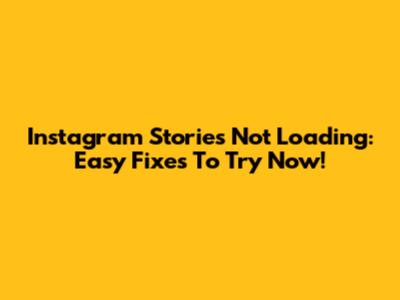 Instagram Stories Not Loading: Easy Fixes To Try Now!