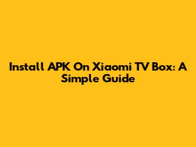 Install APK On Xiaomi TV Box: A Simple Guide