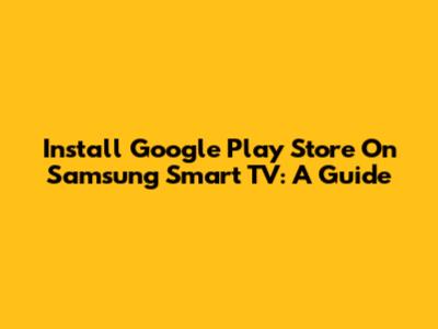 Install Google Play Store On Samsung Smart TV: A Guide