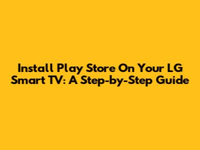 Install Play Store On Your LG Smart TV: A Step-by-Step Guide