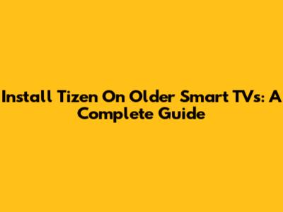 Install Tizen On Older Smart TVs: A Complete Guide