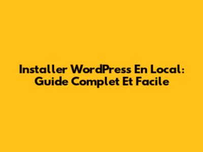 Installer WordPress En Local: Guide Complet Et Facile