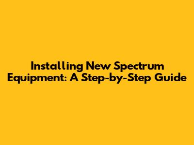 Installing New Spectrum Equipment: A Step-by-Step Guide