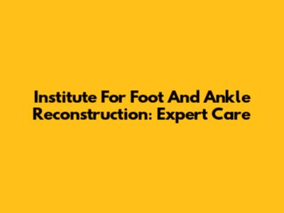 Institute For Foot And Ankle Reconstruction: Expert Care