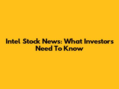 Intel Stock News: What Investors Need To Know