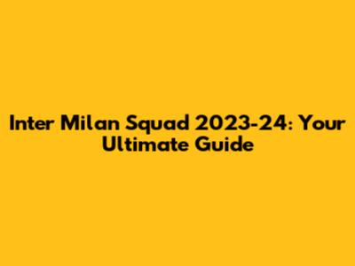 Inter Milan Squad 2023-24: Your Ultimate Guide