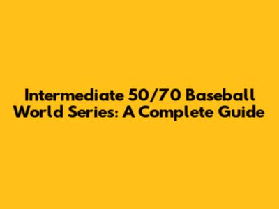 Intermediate 50/70 Baseball World Series: A Complete Guide