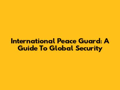 International Peace Guard: A Guide To Global Security