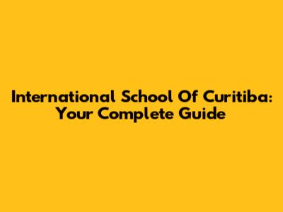 International School Of Curitiba: Your Complete Guide