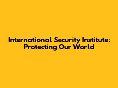 International Security Institute: Protecting Our World