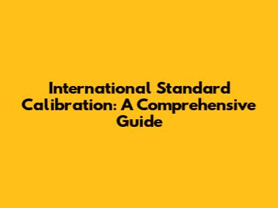 International Standard Calibration: A Comprehensive Guide