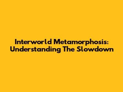 Interworld Metamorphosis: Understanding The Slowdown