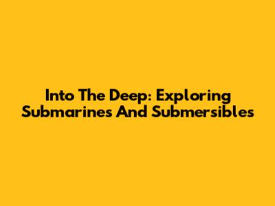 Into The Deep: Exploring Submarines And Submersibles
