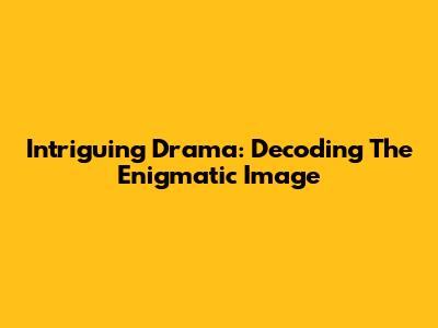 Intriguing Drama: Decoding The Enigmatic Image