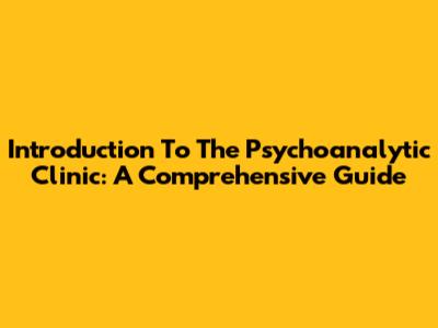 Introduction To The Psychoanalytic Clinic: A Comprehensive Guide