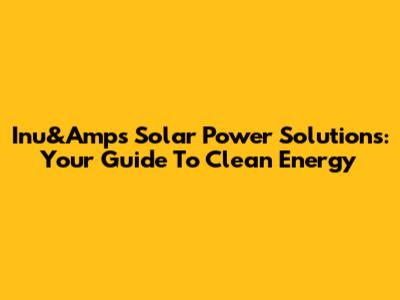 Inu&Amp's Solar Power Solutions: Your Guide To Clean Energy