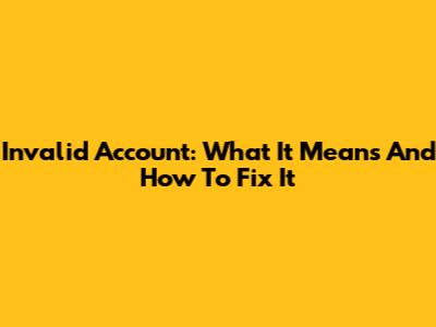 Invalid Account: What It Means And How To Fix It