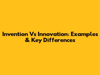 Invention Vs Innovation: Examples & Key Differences