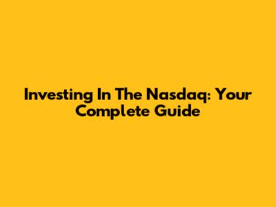 Investing In The Nasdaq: Your Complete Guide