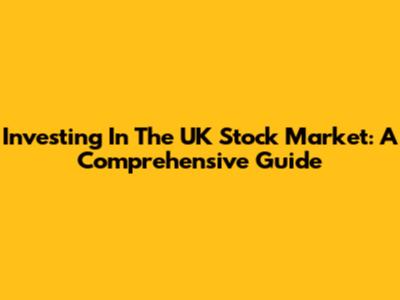 Investing In The UK Stock Market: A Comprehensive Guide