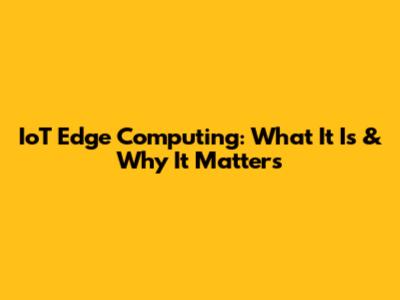 IoT Edge Computing: What It Is & Why It Matters
