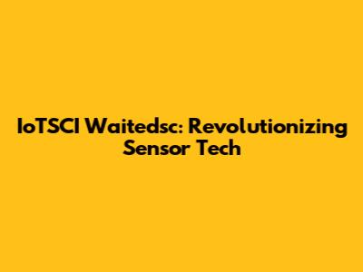 IoTSCI Waitedsc: Revolutionizing Sensor Tech