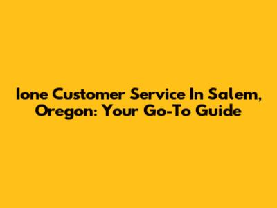 Ione Customer Service In Salem, Oregon: Your Go-To Guide