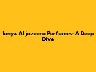 Ionyx Aljazeera Perfumes: A Deep Dive