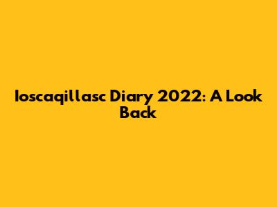 Ioscaqillasc Diary 2022: A Look Back