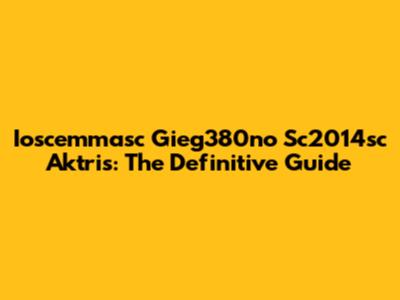 Ioscemmasc Gieg380no Sc2014sc Aktris: The Definitive Guide
