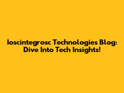 Ioscintegrosc Technologies Blog: Dive Into Tech Insights!