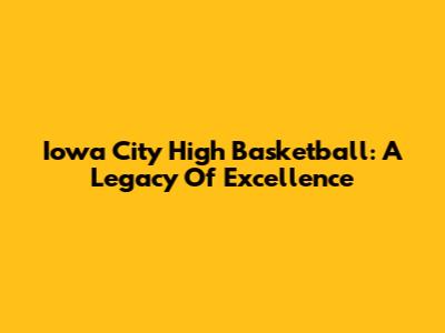 Iowa City High Basketball: A Legacy Of Excellence